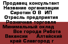 Продавец-консультант › Название организации ­ Сиротин О.В, ИП › Отрасль предприятия ­ Розничная торговля › Минимальный оклад ­ 35 000 - Все города Работа » Вакансии   . Алтайский край,Славгород г.